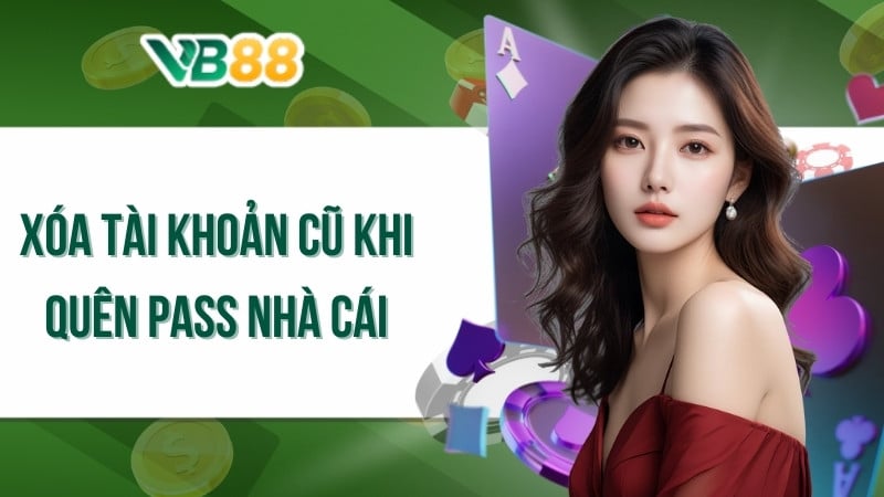 Xóa tài khoản cũ khi quên pass nhà cái